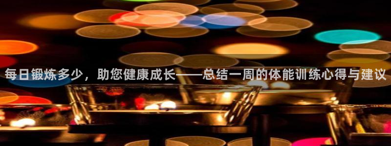 看球通体育下载：每日锻炼多少，助您健康成长——总结一周的体能训练心得与建议