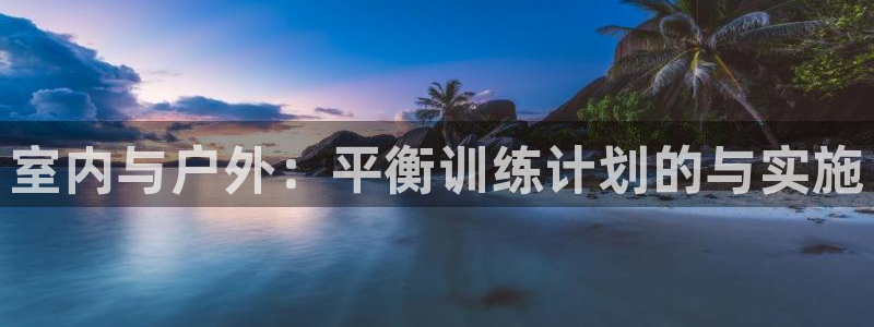 看球通体育app安卓版：室内与户外：平衡训练计划的与实施