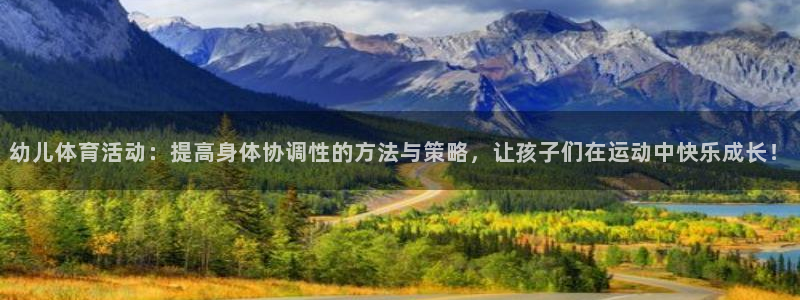 看球通体育下载：幼儿体育活动：提高身体协调性的方法与策略，让孩子们在运动中快乐成长！