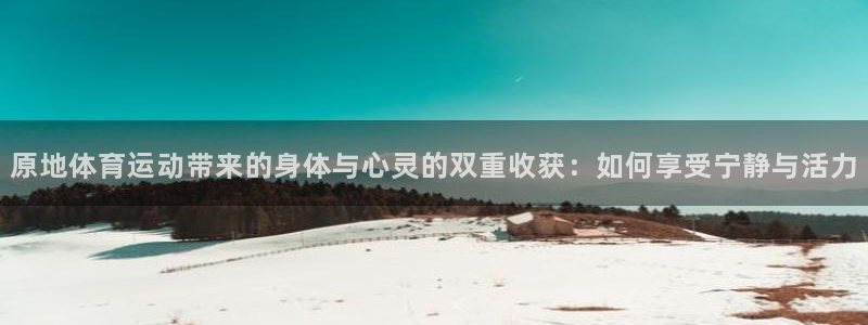 看球通体育app苹果版下载：原地体育运动带来的身体与心灵的双重收获：如何享受宁静与活力